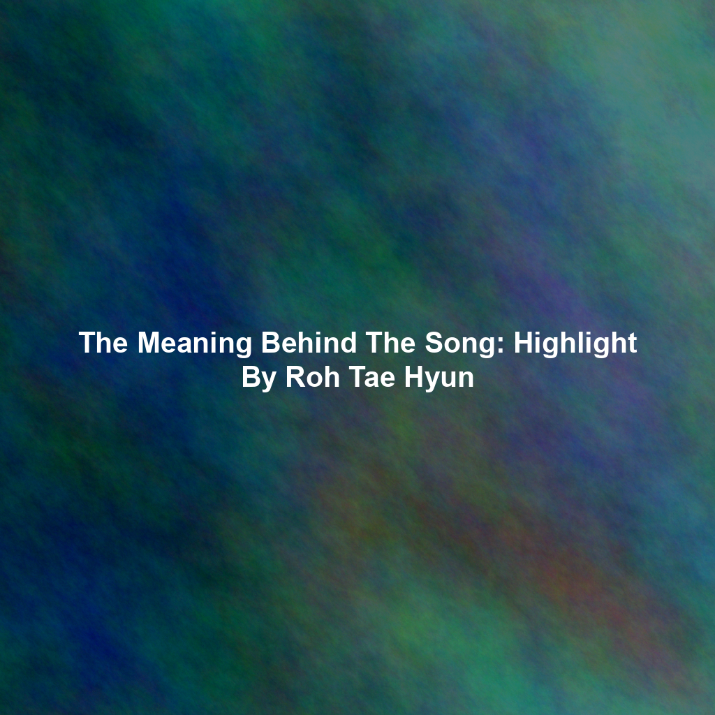The Meaning Behind The Song: Highlight By Roh Tae Hyun