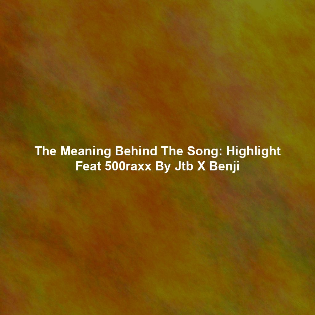 The Meaning Behind The Song: Highlight Feat 500raxx By Jtb X Benji