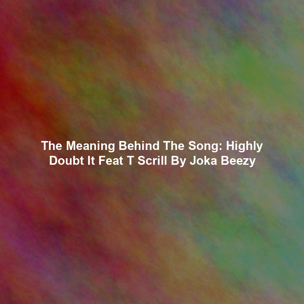 The Meaning Behind The Song: Highly Doubt It Feat T Scrill By Joka Beezy
