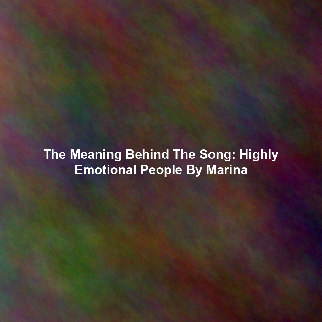 The Meaning Behind The Song: Highly Emotional People By Marina