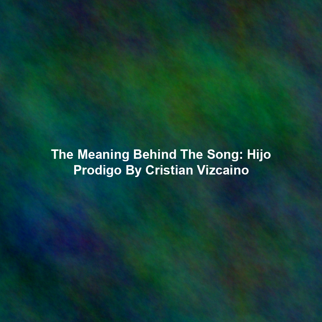 The Meaning Behind The Song: Hijo Prodigo By Cristian Vizcaino