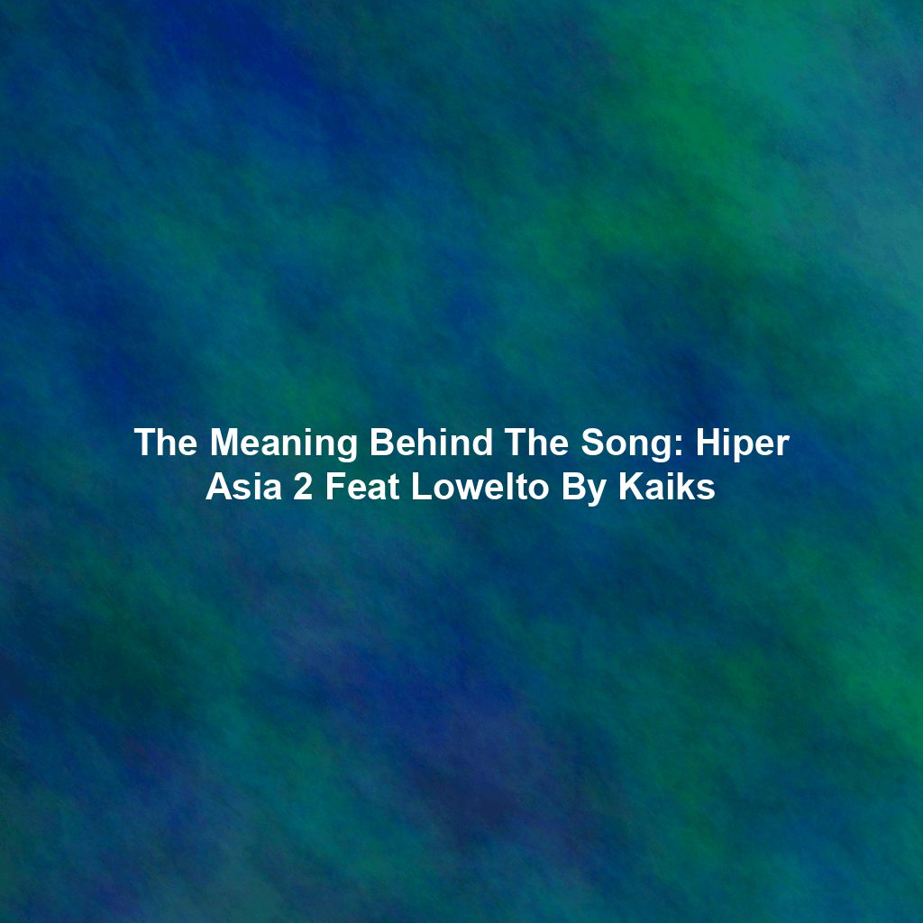 The Meaning Behind The Song: Hiper Asia 2 Feat Lowelto By Kaiks