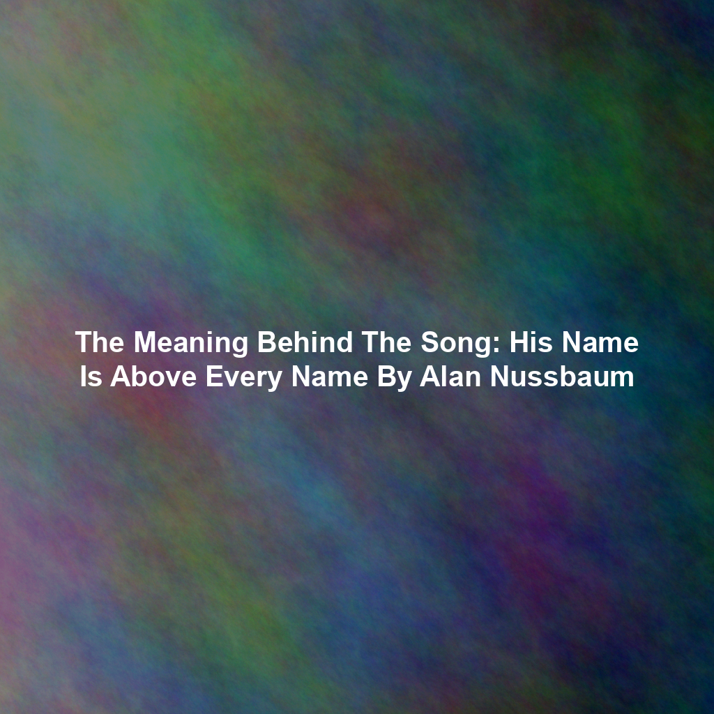 The Meaning Behind The Song: His Name Is Above Every Name By Alan Nussbaum