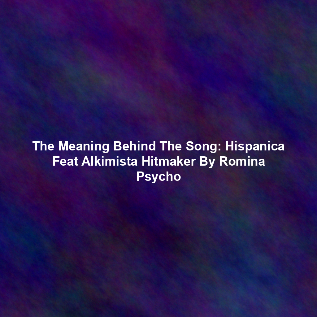 The Meaning Behind The Song: Hispanica Feat Alkimista Hitmaker By Romina Psycho