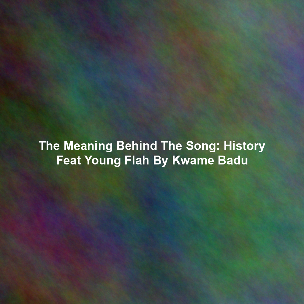 The Meaning Behind The Song: History Feat Young Flah By Kwame Badu