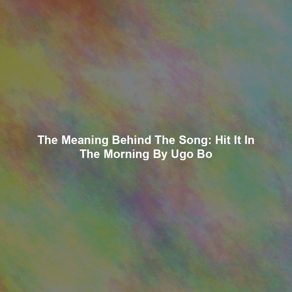 The Meaning Behind The Song: Hit It In The Morning By Ugo Bo