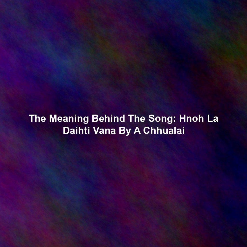 The Meaning Behind The Song: Hnoh La Daihti Vana By A Chhualai