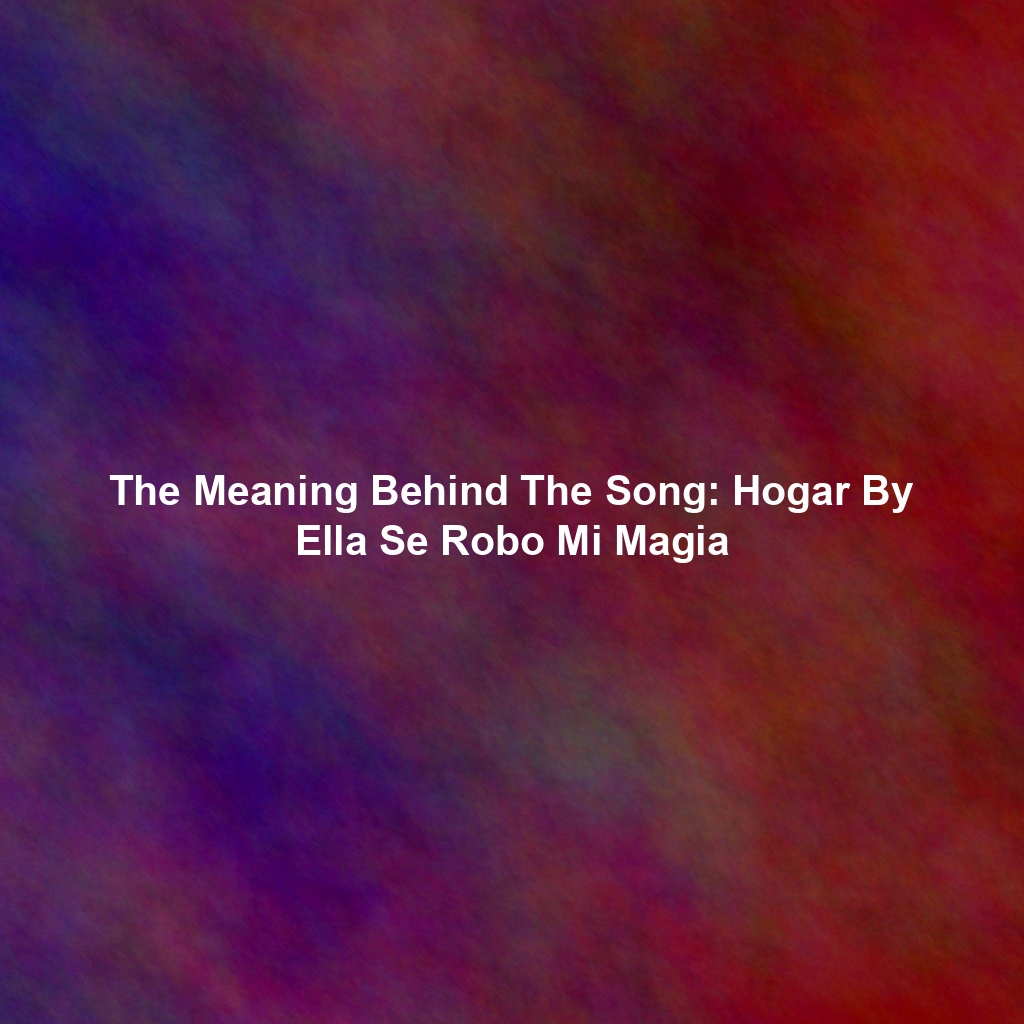 The Meaning Behind The Song: Hogar By Ella Se Robo Mi Magia