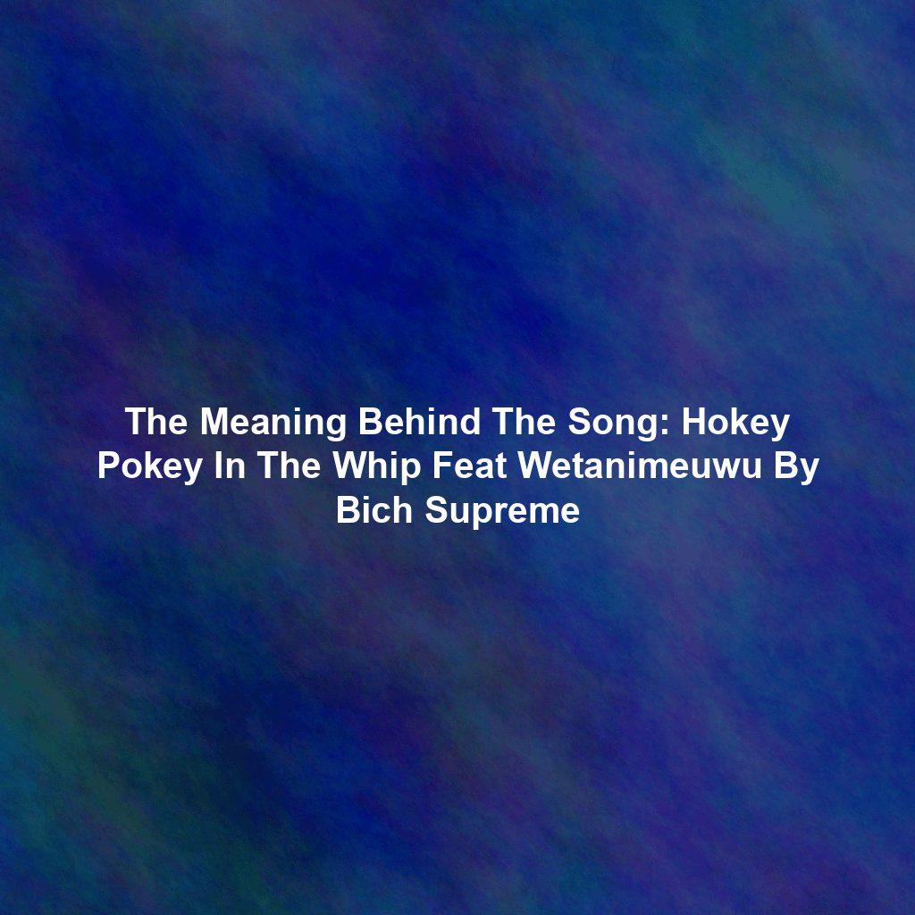 The Meaning Behind The Song: Hokey Pokey In The Whip Feat Wetanimeuwu By Bich Supreme