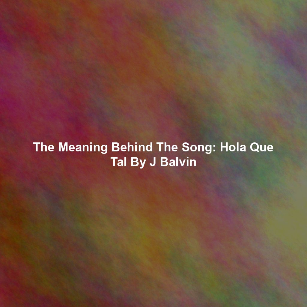 The Meaning Behind The Song: Hola Que Tal By J Balvin