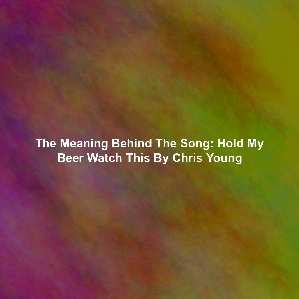 The Meaning Behind The Song: Hold My Beer Watch This By Chris Young