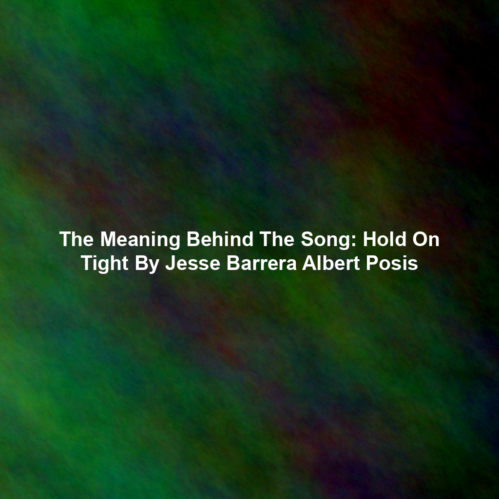 The Meaning Behind The Song: Hold On Tight By Jesse Barrera Albert Posis