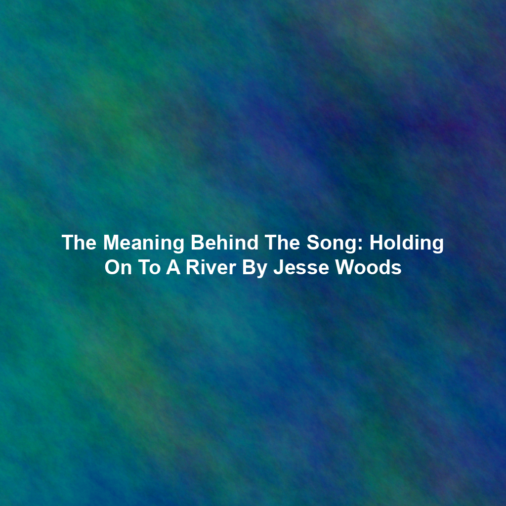 The Meaning Behind The Song: Holding On To A River By Jesse Woods