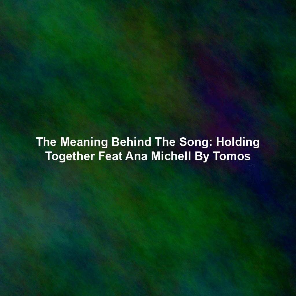 The Meaning Behind The Song: Holding Together Feat Ana Michell By Tomos