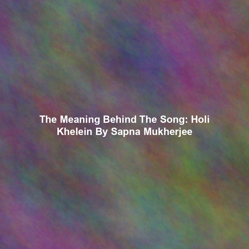 The Meaning Behind The Song: Holi Khelein By Sapna Mukherjee