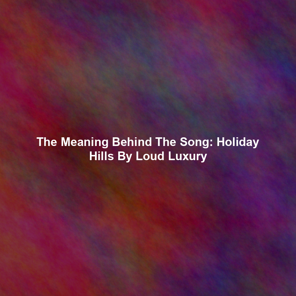 The Meaning Behind The Song: Holiday Hills By Loud Luxury