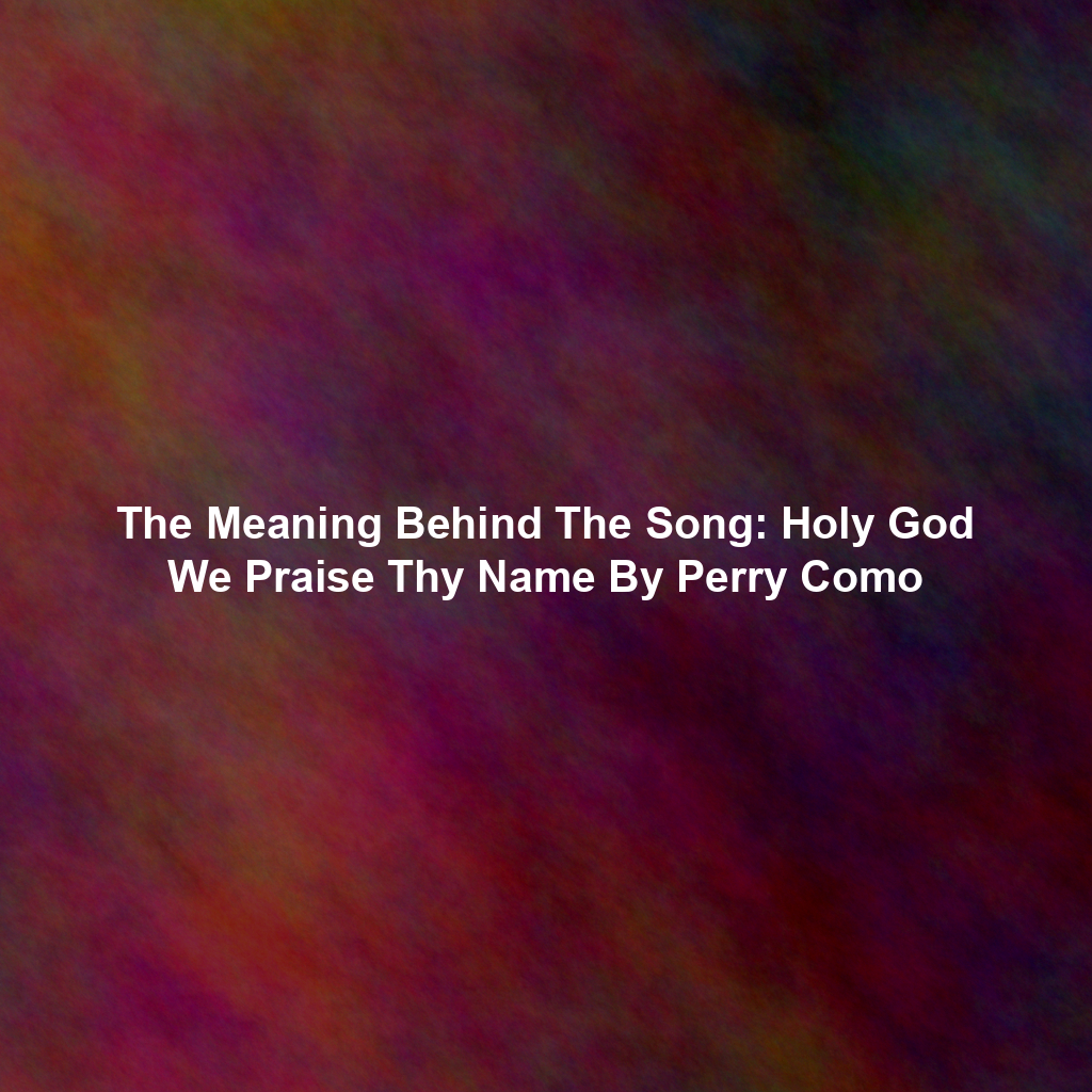The Meaning Behind The Song: Holy God We Praise Thy Name By Perry Como