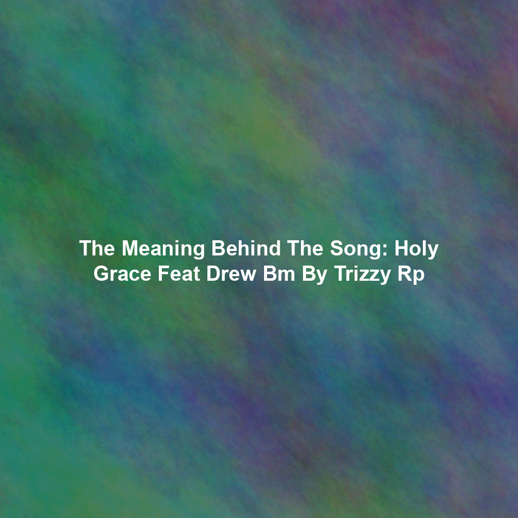 The Meaning Behind The Song: Holy Grace Feat Drew Bm By Trizzy Rp