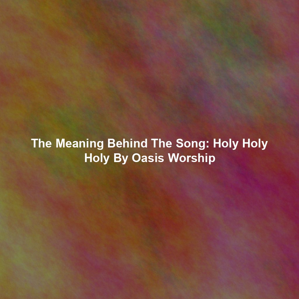The Meaning Behind The Song: Holy Holy Holy By Oasis Worship