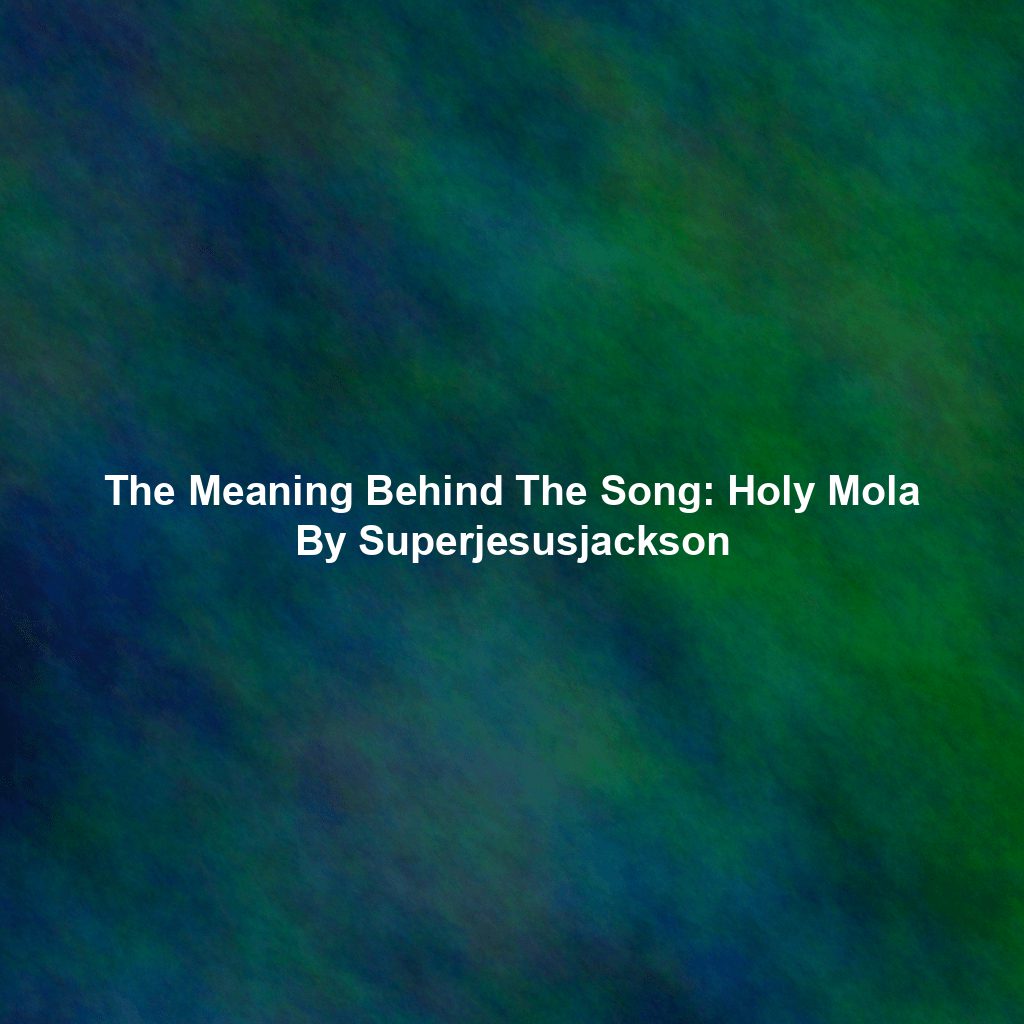 The Meaning Behind The Song: Holy Mola By Superjesusjackson