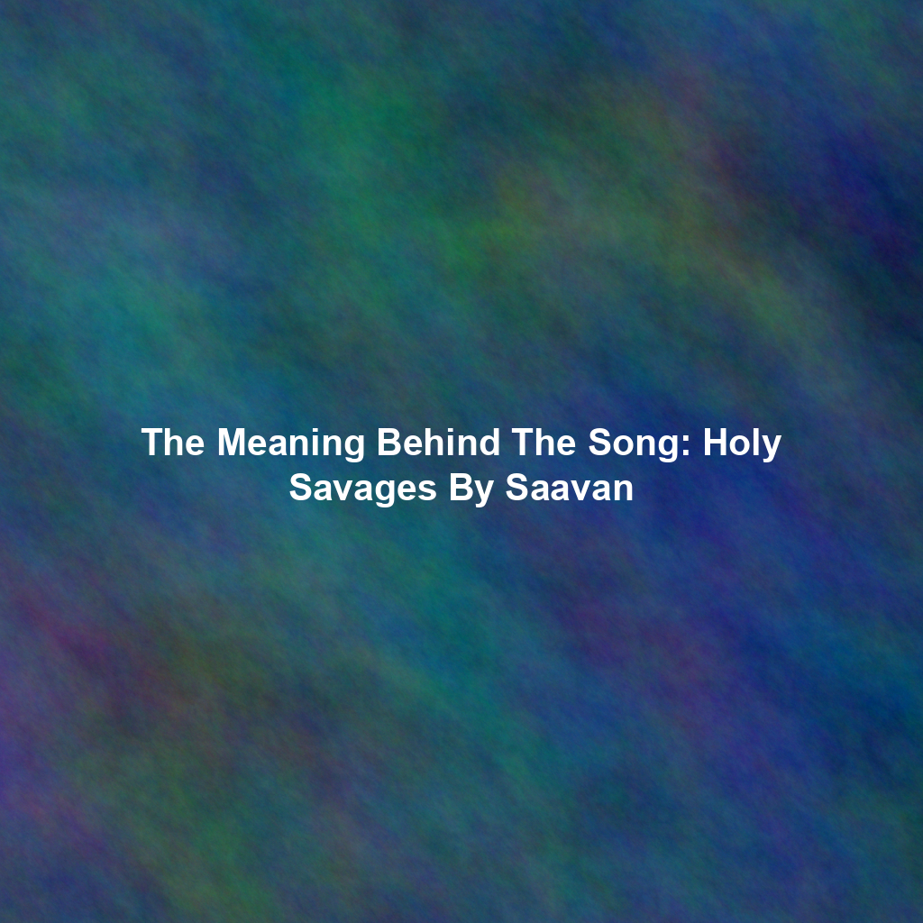The Meaning Behind The Song: Holy Savages By Saavan