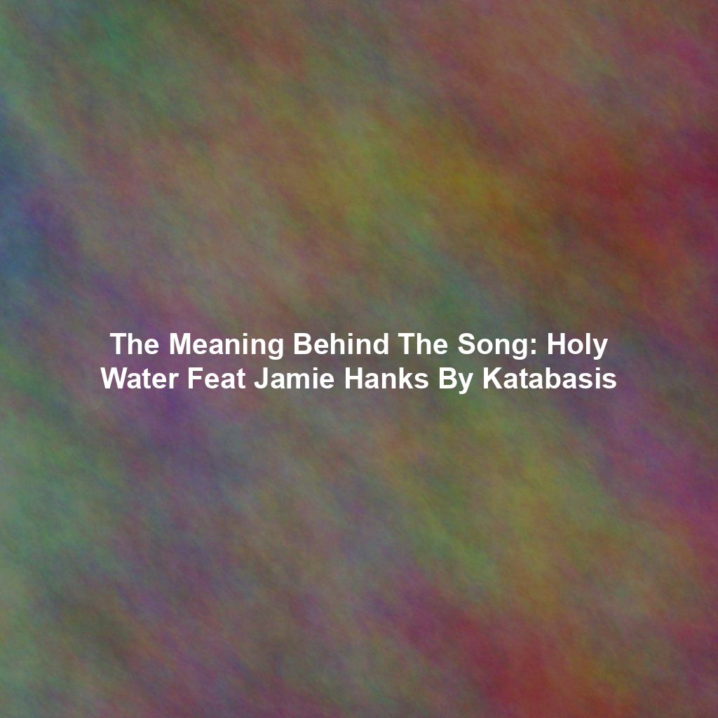 The Meaning Behind The Song: Holy Water Feat Jamie Hanks By Katabasis