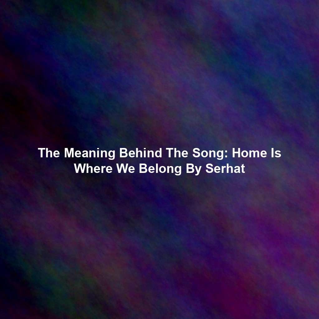 The Meaning Behind The Song: Home Is Where We Belong By Serhat
