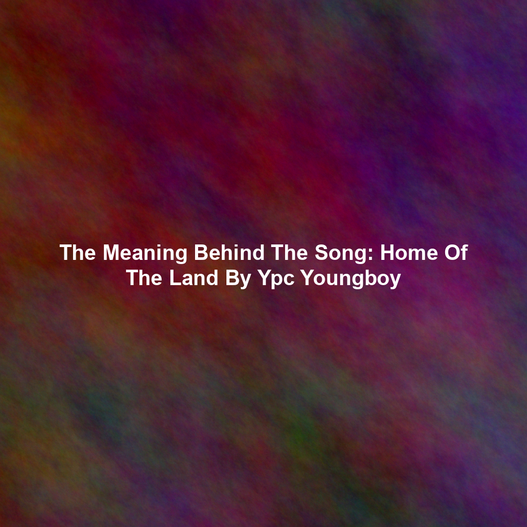 The Meaning Behind The Song: Home Of The Land By Ypc Youngboy