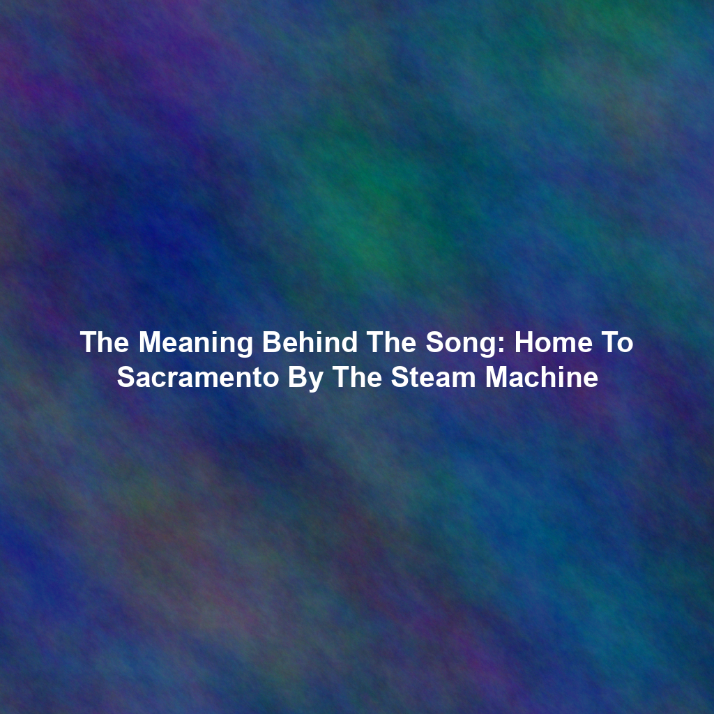 The Meaning Behind The Song: Home To Sacramento By The Steam Machine