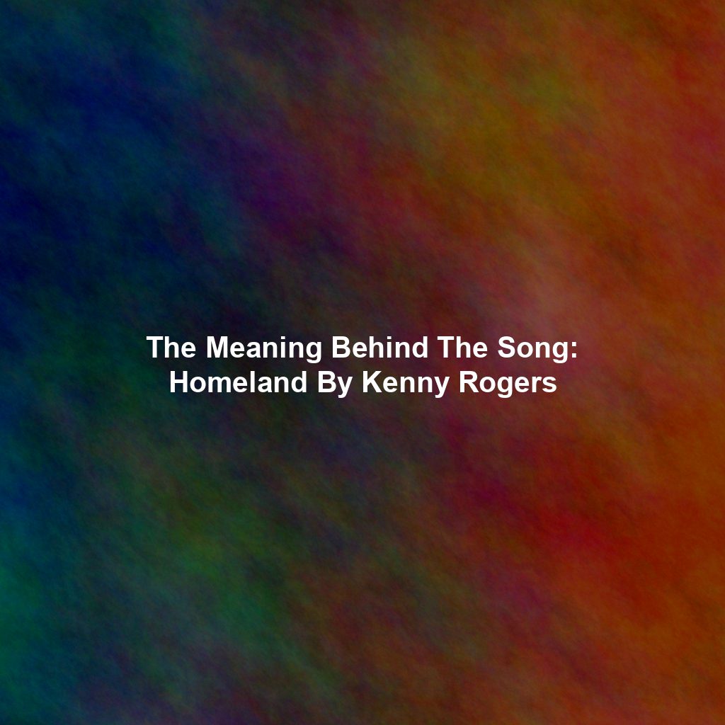 The Meaning Behind The Song: Homeland By Kenny Rogers