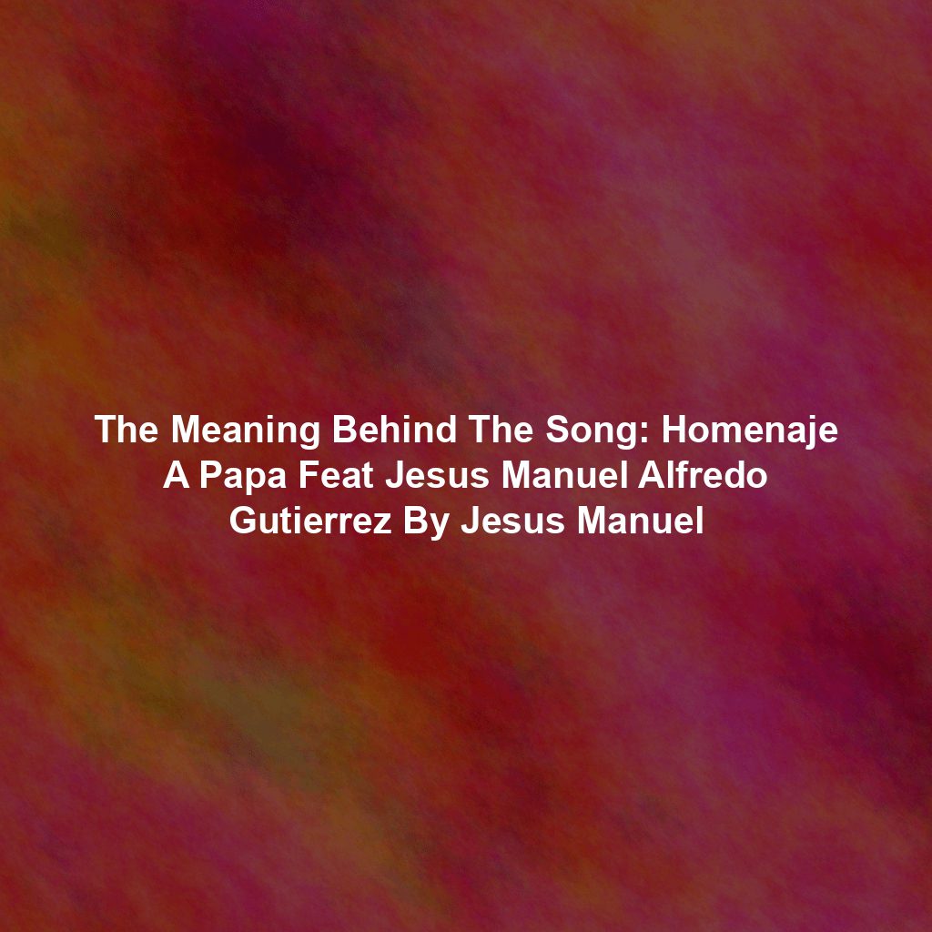 The Meaning Behind The Song: Homenaje A Papa Feat Jesus Manuel Alfredo Gutierrez By Jesus Manuel