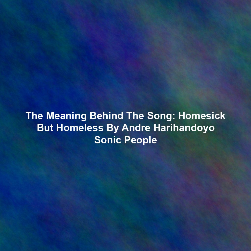 The Meaning Behind The Song: Homesick But Homeless By Andre Harihandoyo Sonic People