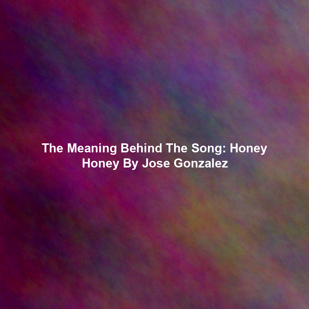 The Meaning Behind The Song: Honey Honey By Jose Gonzalez