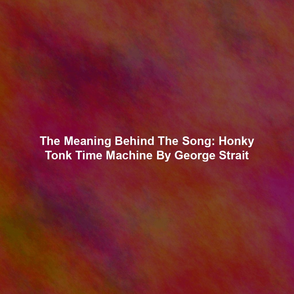 The Meaning Behind The Song: Honky Tonk Time Machine By George Strait