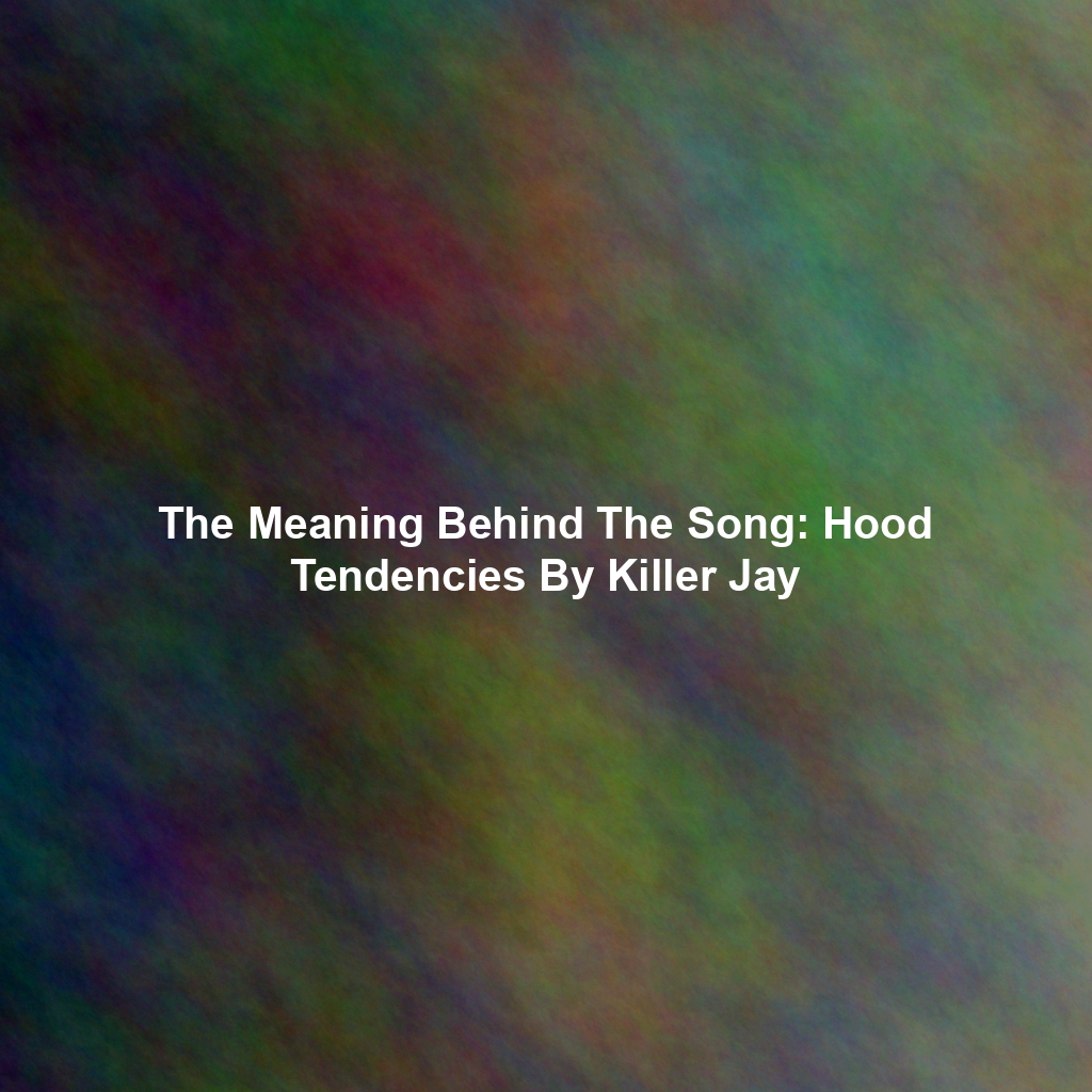 The Meaning Behind The Song: Hood Tendencies By Killer Jay