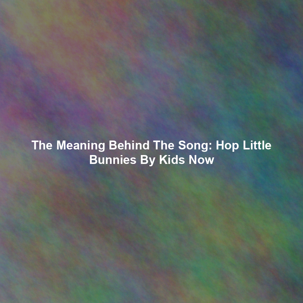 The Meaning Behind The Song: Hop Little Bunnies By Kids Now