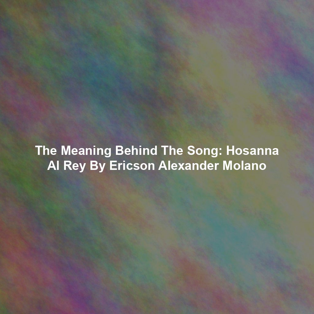The Meaning Behind The Song: Hosanna Al Rey By Ericson Alexander Molano