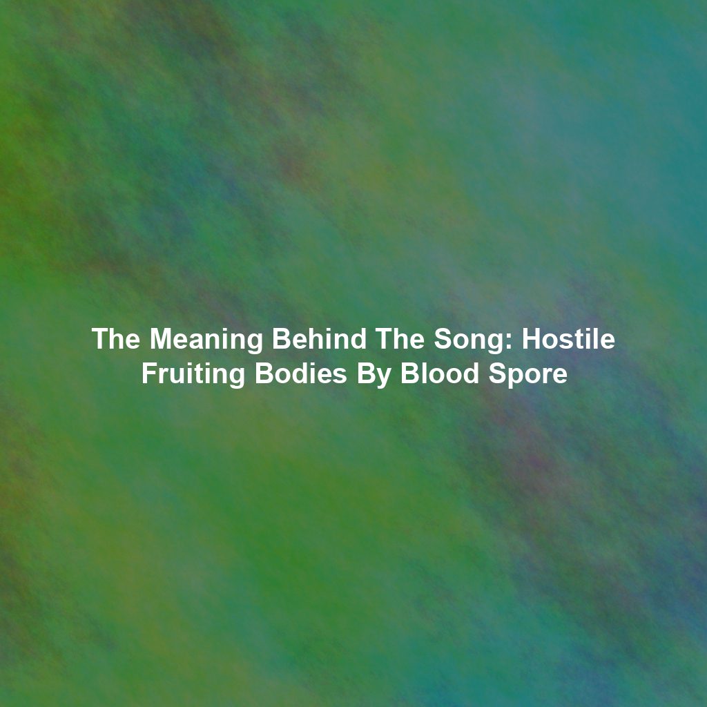 The Meaning Behind The Song: Hostile Fruiting Bodies By Blood Spore