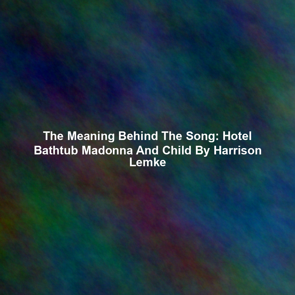 The Meaning Behind The Song: Hotel Bathtub Madonna And Child By Harrison Lemke